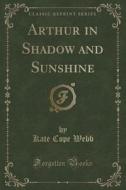 Arthur In Shadow And Sunshine (classic Reprint) di Kate Cope Webb edito da Forgotten Books