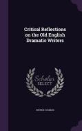 Critical Reflections On The Old English Dramatic Writers di George Colman edito da Palala Press