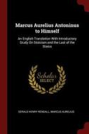 Marcus Aurelius Antoninus to Himself: An English Translation with Introductory Study on Stoicism and the Last of the Sto di Gerald Henry Rendall, Marcus Aurelius edito da CHIZINE PUBN