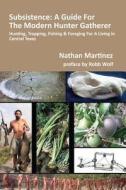 Subsistence: A Guide for the Modern Hunter Gatherer: Hunting, Trapping, Fishing & Foraging for a Living in Central Texas di Nathan Martinez edito da Createspace