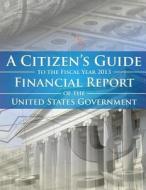 A Citizens Guide to the Fiscal Year 2013 Financial Report of the United States Government di Department of the Treasury edito da Createspace