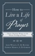 How to Live a Life of Prayer: Classic Christian Writers on the Divine Privilege of Prayer di John Wesley, Edward M. Bounds, Andrew Murray edito da BARBOUR PUBL INC