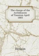 The Charge Of The Archdeacon Of Taunton April 1883 di Denison, Church of England Archdeaco Archdeacon edito da Book On Demand Ltd.