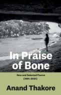 IN PRAISE OF BONE NEW AND SELECTED POEMS (1991-2021) di Anand Thakore edito da Speaking Tiger Books