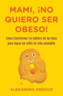 Mami, No Quiero Ser Obeso! = Mommy, I Do Not Want to Be Obese! di Alexandra Orozco edito da C A PR