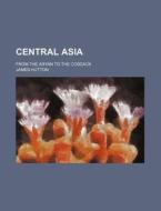 Central Asia; From The Aryan To The Cossack di James Hutton edito da General Books Llc