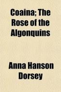 Coaina; The Rose Of The Algonquins di Anna Hanson Dorsey edito da General Books Llc