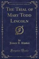 The Trial Of Mary Todd Lincoln (classic Reprint) di James A Rhodes edito da Forgotten Books