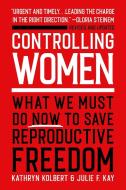 Controlling Women: What We Must Do Now to Save Reproductive Freedom di Kathryn Kolbert, Julie F. Kay edito da HACHETTE BOOKS