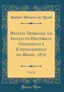Revista Trimensal Do Instituto Historico, Geografico E Ethnographico Do Brasil, 1870, Vol. 32 (Classic Reprint) di Instituto Historico Do Brasil edito da Forgotten Books