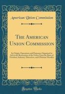 The American Union Commission: Its Origin, Operations and Purposes; Organized to Aid in the Restoration of the Union Upon the Basis of Freedom, Indus di American Union Commission edito da Forgotten Books