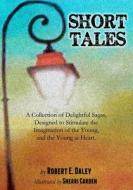 Short Tales: A Collection of Delightful Sagas, Designed to Stimulate the Imagination of the Young, and the Young at Heart. di Robert E. Daley edito da Larry Czerwonka Company