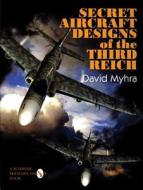 Secret Aircraft Designs Of The Third Reich di David Myhra edito da Schiffer Publishing Ltd