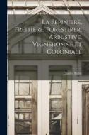 La Pepiniere, Freitiere, Forestirer, Arbustive, Vigneronne Et Coloniale di Charles Baltet edito da LEGARE STREET PR