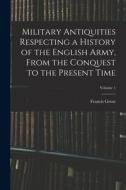 Military Antiquities Respecting a History of the English Army, From the Conquest to the Present Time; Volume 1 di Francis Grose edito da LEGARE STREET PR