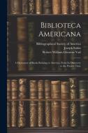 Biblioteca Americana: A Dictionary of Books Relating to America, From Its Discovery to the Present Time di Wilberforce Eames, Joseph Sabin, Robert William Glenroie Vail edito da LEGARE STREET PR