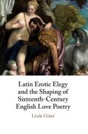 Latin Erotic Elegy And The Shaping Of Sixteenth-Century English Love Poetry di Linda Grant edito da Cambridge University Press