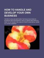 How to Handle and Develop Your Own Business; Tested Plans and Methods That Build Success in Business and Profession, Ways to Make New Profits, How to di A. W. Shaw Company edito da Rarebooksclub.com