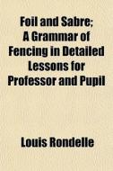 Foil And Sabre; A Grammar Of Fencing In di Louis Rondelle edito da General Books