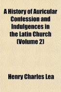 A History Of Auricular Confession And Indulgences In The Latin Church (volume 2) di Henry Charles Lea edito da General Books Llc
