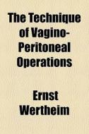 The Technique Of Vagino-peritoneal Operations di Ernst Wertheim edito da General Books Llc