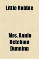 Little Robbie di Mrs Annie Ketchum Dunning edito da General Books