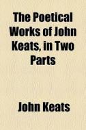 The Poetical Works Of John Keats, In Two Parts di John Keats edito da General Books Llc