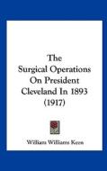 The Surgical Operations on President Cleveland in 1893 (1917) di William Williams Keen edito da Kessinger Publishing