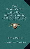 The Origin of the Chinese: An Attempt to Trace the Connection of the Chinese with Western Nations in Their Religion, Superstitions, Arts, Languag di John Chalmers edito da Kessinger Publishing