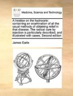 A Treatise On The Hydrocele di James Earle edito da Gale Ecco, Print Editions