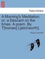 A Morning's Meditation, or, a Descant on the times. A poem. By T[homas] L[etchworth]. di Thomas Letchworth edito da British Library, Historical Print Editions