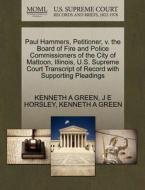 Paul Hammers, Petitioner, V. The Board Of Fire And Police Commissioners Of The City Of Mattoon, Illinois, U.s. Supreme Court Transcript Of Record With di J E Horsley, Kenneth a Green edito da Gale, U.s. Supreme Court Records
