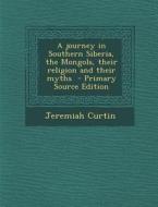 A Journey in Southern Siberia, the Mongols, Their Religion and Their Myths di Jeremiah Curtin edito da Nabu Press