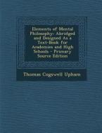 Elements of Mental Philosophy: Abridged and Designed as a Text-Book for Academies and High Schools di Thomas Cogswell Upham edito da Nabu Press