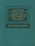 Loudon's Hortus Britannicus, a Catal. of All the Plants Indigenous, Cultivated In, or Introduced to Britain - Primary Source Edition di John Claudius Loudon edito da Nabu Press