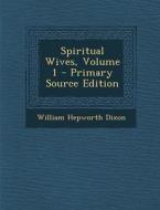 Spiritual Wives, Volume 1 - Primary Source Edition di William Hepworth Dixon edito da Nabu Press