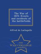 The War of 1870. Events and Incidents of the Battlefields - War College Series di Alfred de LaChapelle edito da WAR COLLEGE SERIES