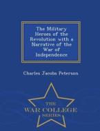 The Military Heroes Of The Revolution With A Narrative Of The War Of Independence - War College Series di Charles Jacobs Peterson edito da War College Series