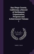 San Diego County, California; A Record Of Settlement, Organization, Progress And Achievement Volume 1 di Samuel T Black edito da Palala Press