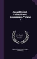Annual Report - Federal Power Commission, Volume 1 edito da Palala Press