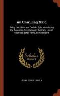 An Unwilling Maid: Being the History of Certain Episodes During the American Revolution in the Early Life of Mistress Be di Jeanie Gould Lincoln edito da CHIZINE PUBN