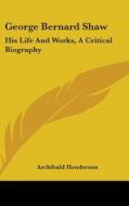 George Bernard Shaw: His Life and Works, a Critical Biography di Archibald Henderson edito da Kessinger Publishing