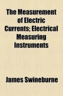 The Measurement Of Electric Currents; Electrical Measuring Instruments di James Swineburne edito da General Books Llc