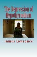 The Depression of Hypothyroidism: Mood Problems from Untreated or Undertreated Thyroid di James M. Lowrance edito da Createspace