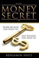The Money Secret: Work Because You Want To, Not Because You Have to di Benjamin Holt edito da Createspace