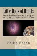 Little Book of Beliefs: From Philosophy to Religion & Spiritual Metaphysics Too di Philip Koehn edito da Createspace