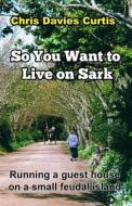So You Want to Live on Sark: Second Edition di Chris Davies Curtis edito da Createspace