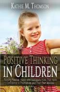 Positive Thinking in Children: Raising Positive, Happy and Successful Kids, Thank Have Confidence in Themselves and Their Own Abilities di Kathie M. Thomson edito da Createspace