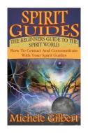 Spirit Guides: The Beginners Guide to the Spirit World: How to Contact and Communicate with Your Spirit Guides di Michele Gilbert edito da Createspace