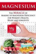 Magnesium: The Miracle of Making Up Magnesium Deficiency for Women's Health, Relief and Longevity di Kara Aimer edito da Createspace